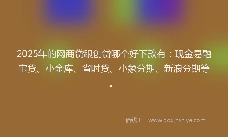 2025年的网商贷跟创贷哪个好下款有：现金易融宝贷、小金库、省时贷、小象分期、新浪分期等。