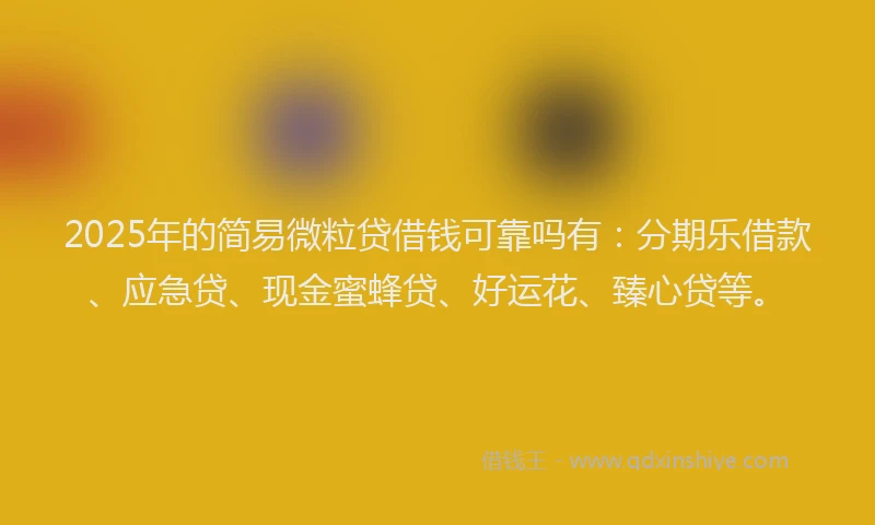 2025年的简易微粒贷借钱可靠吗有：分期乐借款、应急贷、现金蜜蜂贷、好运花、臻心贷等。