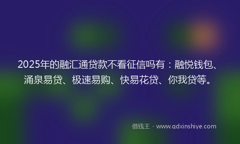 2025年的融汇通贷款不看征信吗有：融悦钱包、涌泉易贷、极速易购、快易花贷、你我贷等。