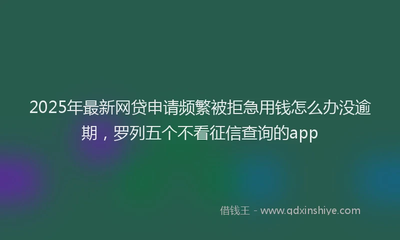 2025年最新网贷申请频繁被拒急用钱怎么办没逾期，罗列五个不看征信查询的app