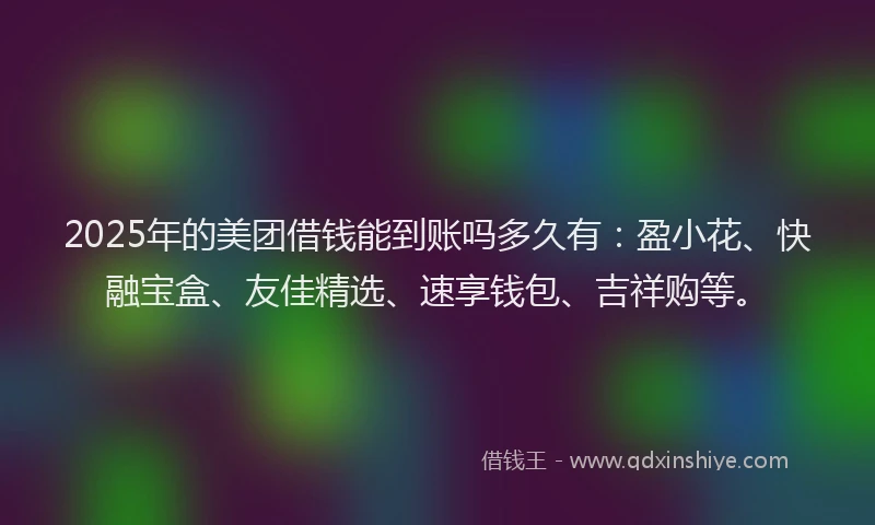 2025年的美团借钱能到账吗多久有：盈小花、快融宝盒、友佳精选、速享钱包、吉祥购等。