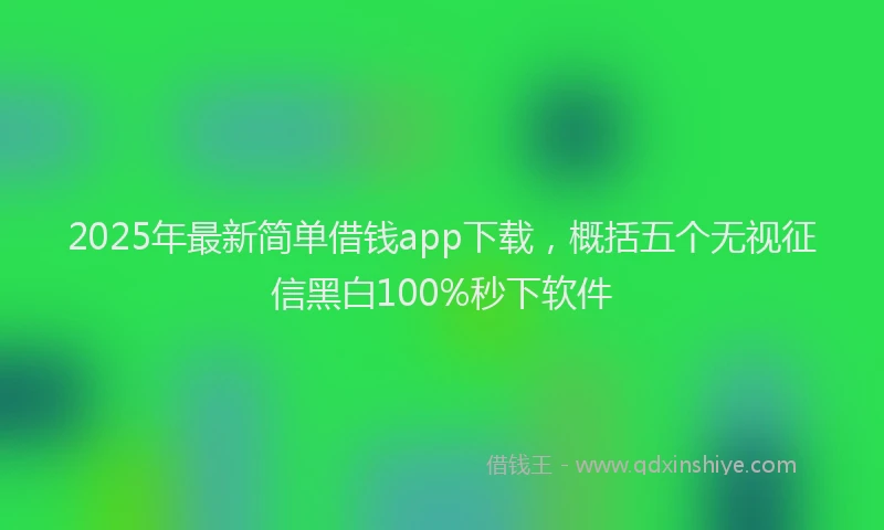 2025年最新简单借钱app下载，概括五个无视征信黑白100%秒下软件
