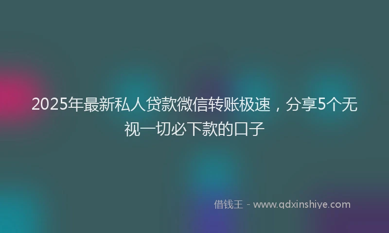 2025年最新私人贷款微信转账极速，分享5个无视一切必下款的口子