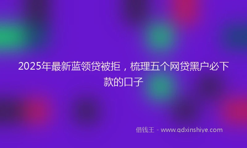 2025年最新蓝领贷被拒，梳理五个网贷黑户必下款的口子