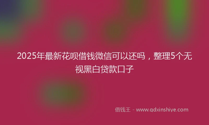 2025年最新花呗借钱微信可以还吗，整理5个无视黑白贷款口子