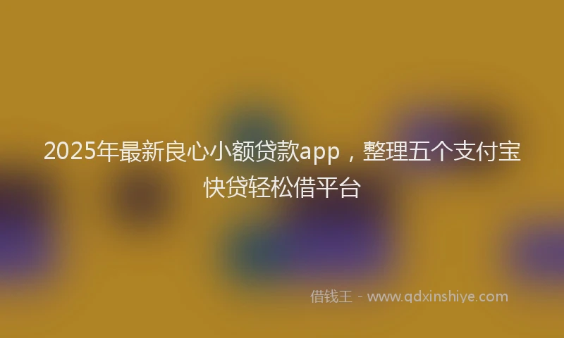 2025年最新良心小额贷款app，整理五个支付宝快贷轻松借平台