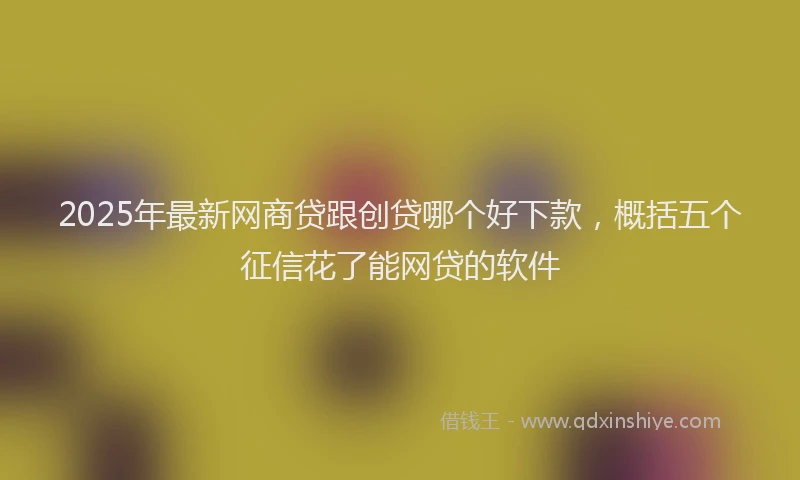 2025年最新网商贷跟创贷哪个好下款，概括五个征信花了能网贷的软件