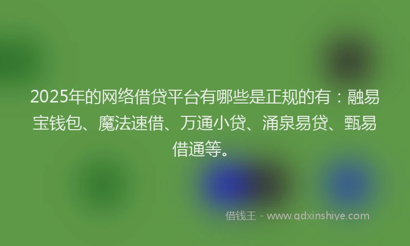 2025年的网络借贷平台有哪些是正规的有：融易宝钱包、魔法速借、万通小贷、涌泉易贷、甄易借通等。