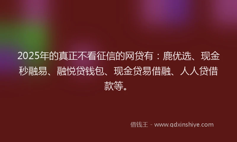 2025年的真正不看征信的网贷有：鹿优选、现金秒融易、融悦贷钱包、现金贷易借融、人人贷借款等。