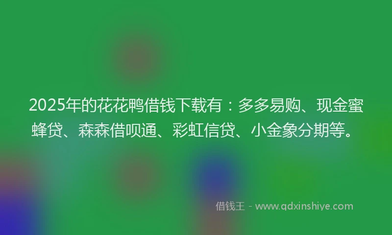 2025年的花花鸭借钱下载有：多多易购、现金蜜蜂贷、森森借呗通、彩虹信贷、小金象分期等。
