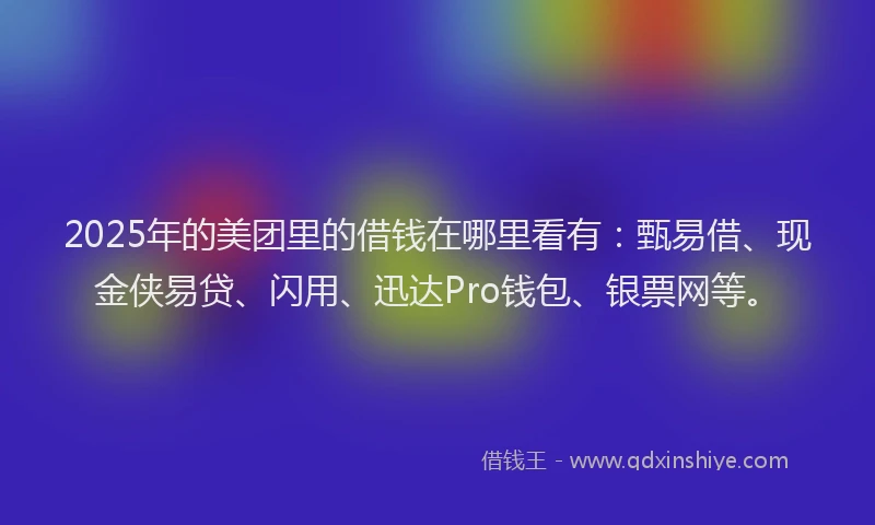 2025年的美团里的借钱在哪里看有：甄易借、现金侠易贷、闪用、迅达Pro钱包、银票网等。