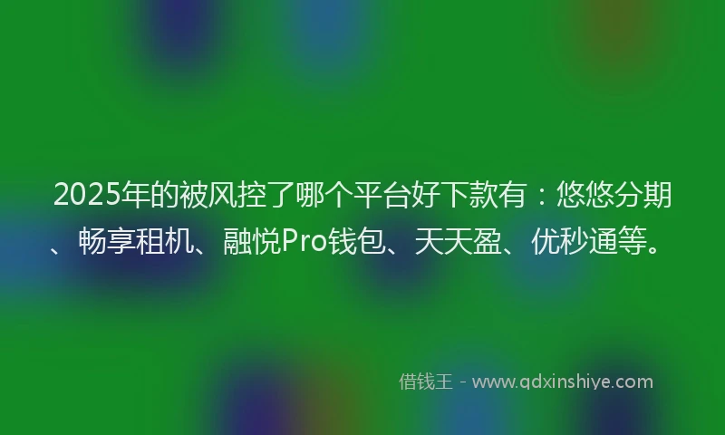2025年的被风控了哪个平台好下款有：悠悠分期、畅享租机、融悦Pro钱包、天天盈、优秒通等。