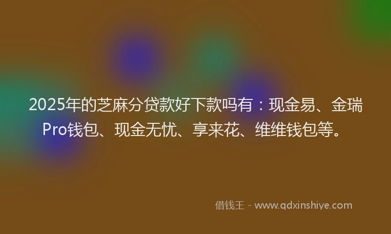 2025年的芝麻分贷款好下款吗有：现金易、金瑞Pro钱包、现金无忧、享来花、维维钱包等。