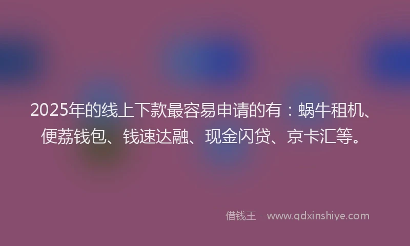 2025年的线上下款最容易申请的有：蜗牛租机、便荔钱包、钱速达融、现金闪贷、京卡汇等。