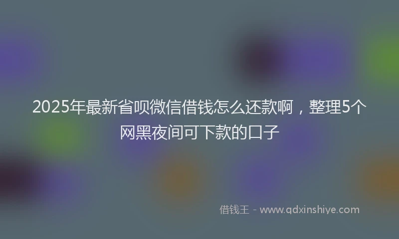 2025年最新省呗微信借钱怎么还款啊，整理5个网黑夜间可下款的口子