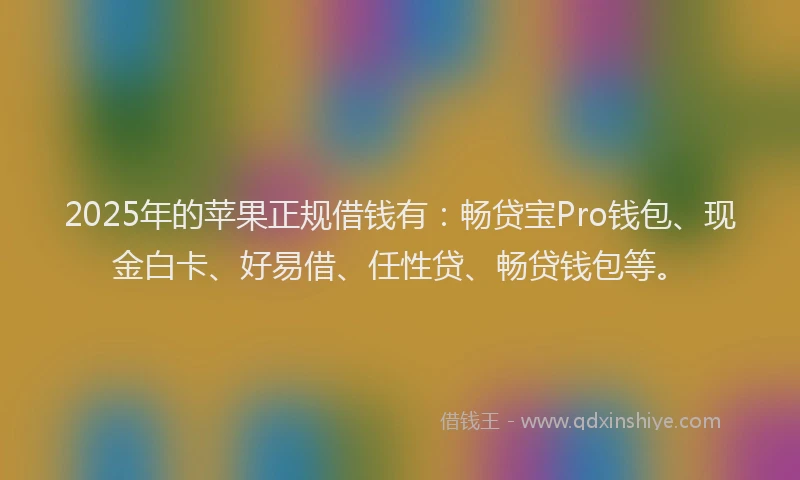 2025年的苹果正规借钱有：畅贷宝Pro钱包、现金白卡、好易借、任性贷、畅贷钱包等。