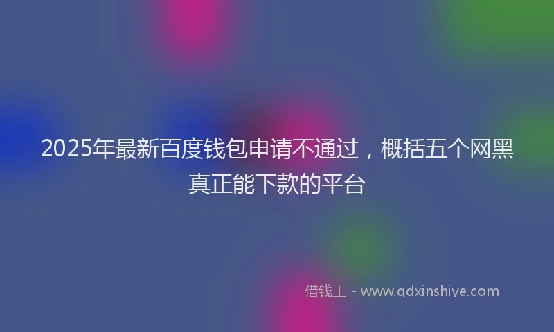 2025年最新百度钱包申请不通过，概括五个网黑真正能下款的平台