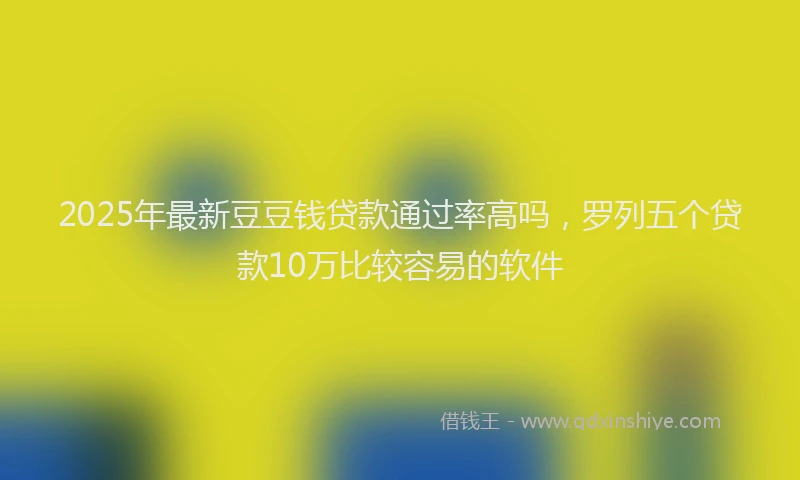 2025年最新豆豆钱贷款通过率高吗，罗列五个贷款10万比较容易的软件