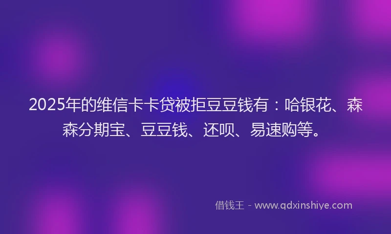 2025年的维信卡卡贷被拒豆豆钱有：哈银花、森森分期宝、豆豆钱、还呗、易速购等。