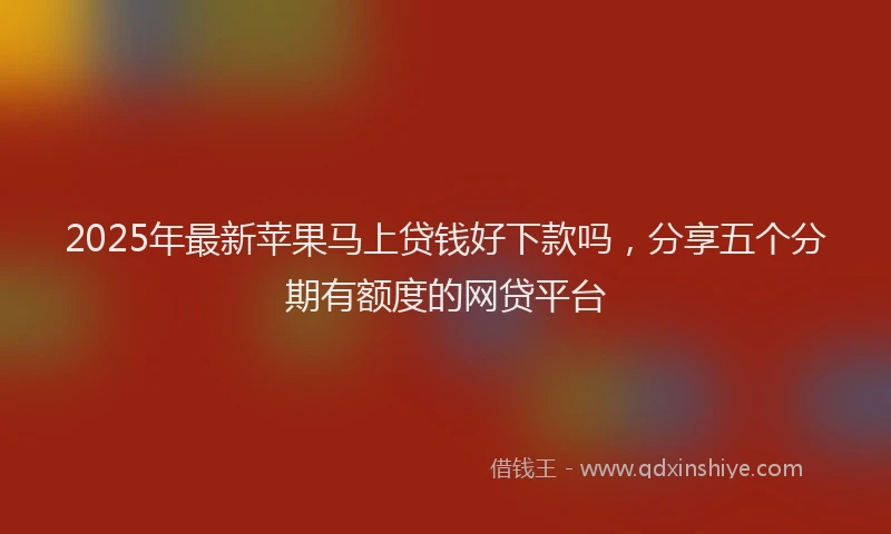 2025年最新苹果马上贷钱好下款吗，分享五个分期有额度的网贷平台