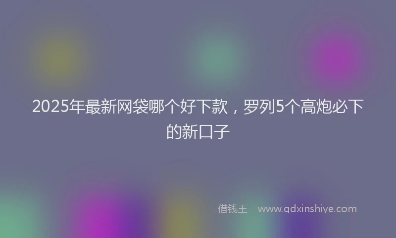 2025年最新网袋哪个好下款，罗列5个高炮必下的新口子