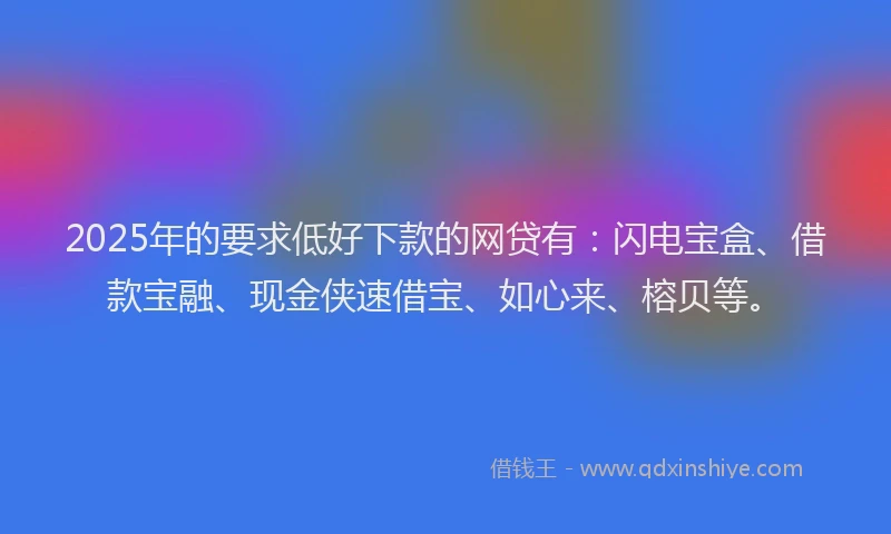 2025年的要求低好下款的网贷有：闪电宝盒、借款宝融、现金侠速借宝、如心来、榕贝等。