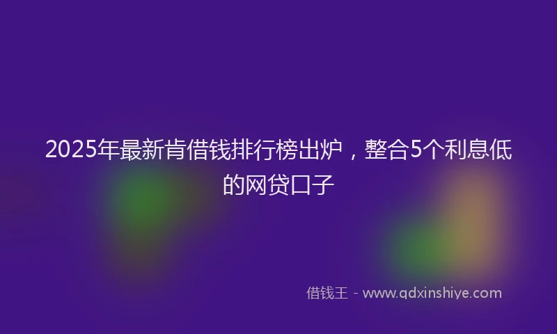 2025年最新肯借钱排行榜出炉，整合5个利息低的网贷口子