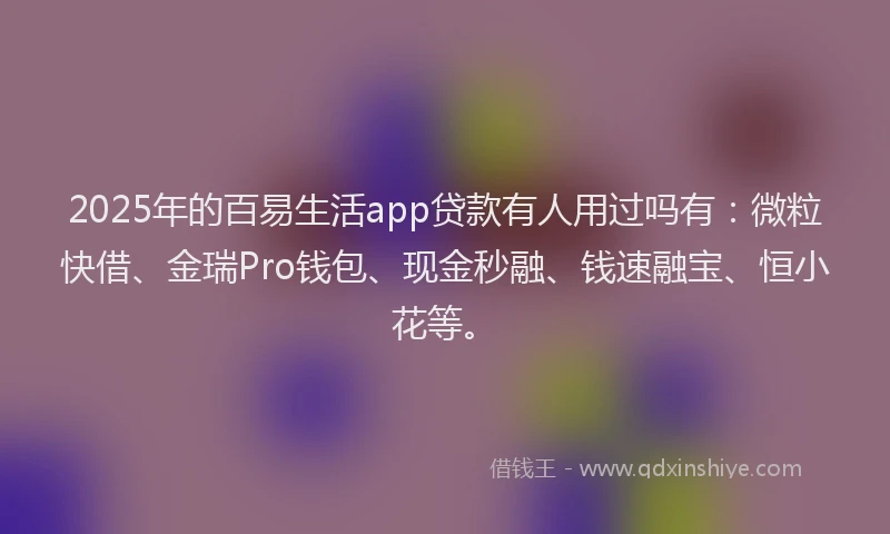 2025年的百易生活app贷款有人用过吗有：微粒快借、金瑞Pro钱包、现金秒融、钱速融宝、恒小花等。