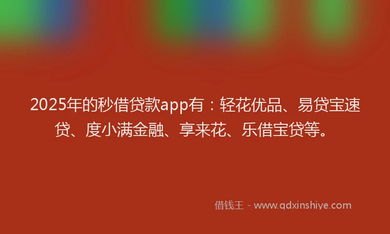 2025年的秒借贷款app有：轻花优品、易贷宝速贷、度小满金融、享来花、乐借宝贷等。