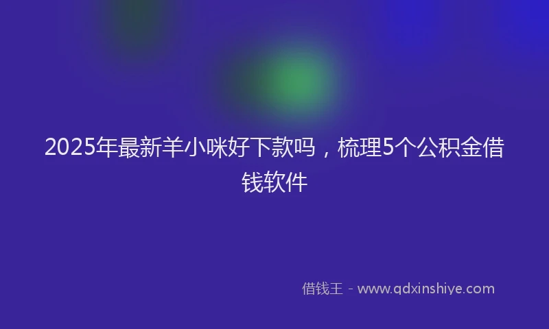 2025年最新羊小咪好下款吗，梳理5个公积金借钱软件