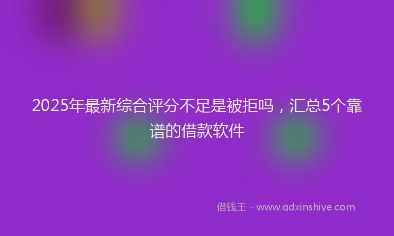 2025年最新综合评分不足是被拒吗，汇总5个靠谱的借款软件
