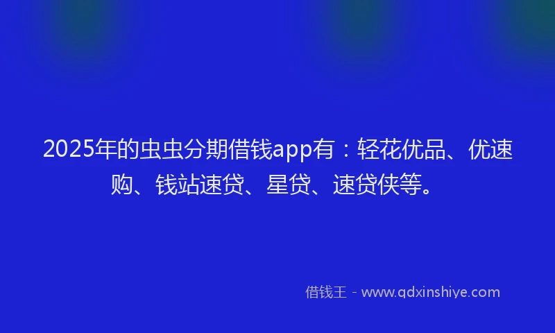 2025年的虫虫分期借钱app有：轻花优品、优速购、钱站速贷、星贷、速贷侠等。