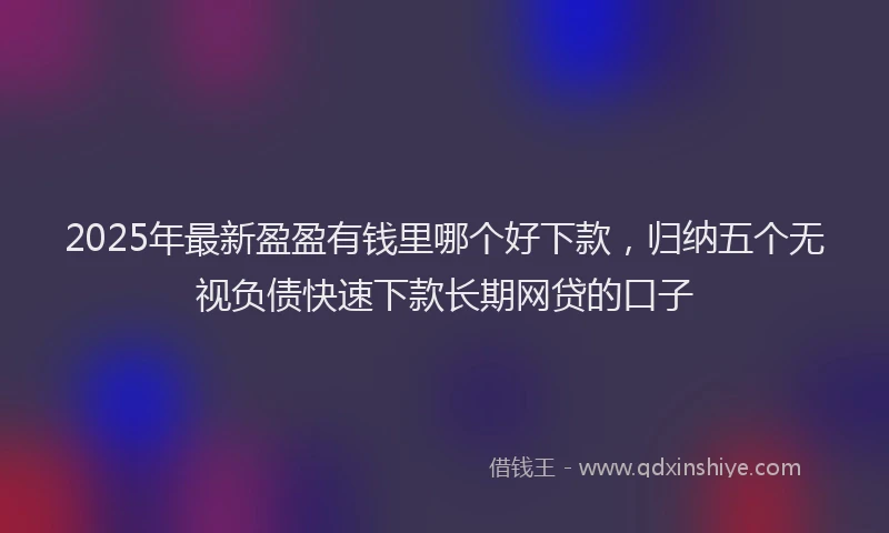 2025年最新盈盈有钱里哪个好下款，归纳五个无视负债快速下款长期网贷的口子