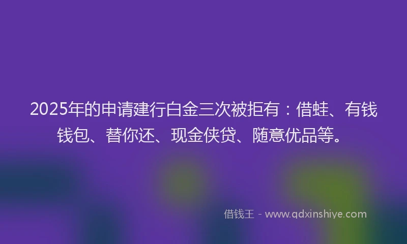 2025年的申请建行白金三次被拒有：借蛙、有钱钱包、替你还、现金侠贷、随意优品等。