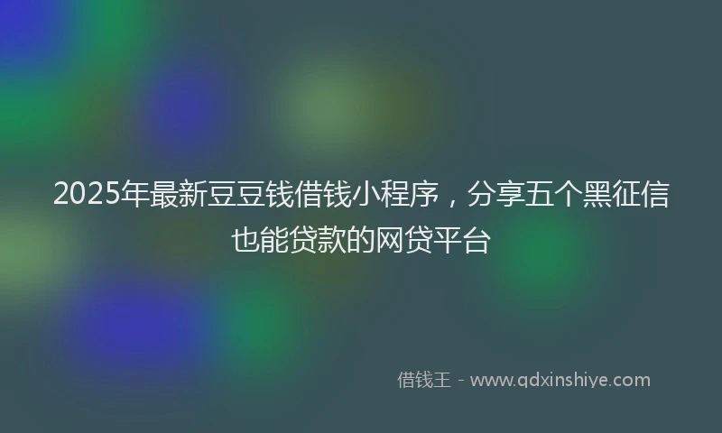 2025年最新豆豆钱借钱小程序，分享五个黑征信也能贷款的网贷平台