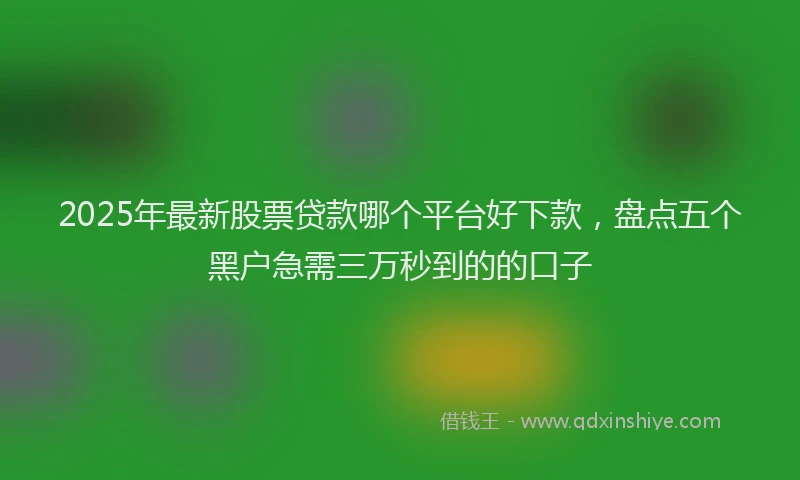 2025年最新股票贷款哪个平台好下款，盘点五个黑户急需三万秒到的的口子