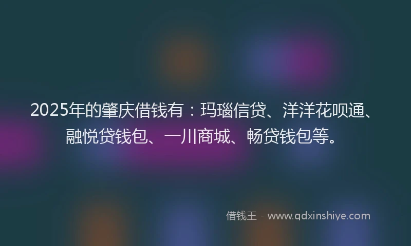 2025年的肇庆借钱有：玛瑙信贷、洋洋花呗通、融悦贷钱包、一川商城、畅贷钱包等。