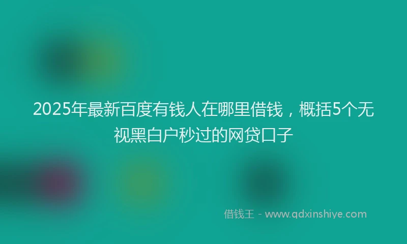 2025年最新百度有钱人在哪里借钱，概括5个无视黑白户秒过的网贷口子