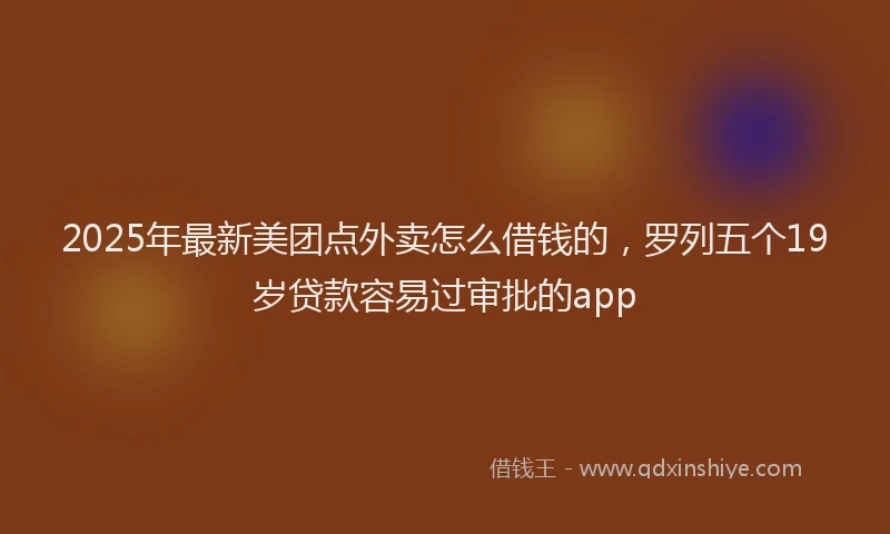 2025年最新美团点外卖怎么借钱的，罗列五个19岁贷款容易过审批的app