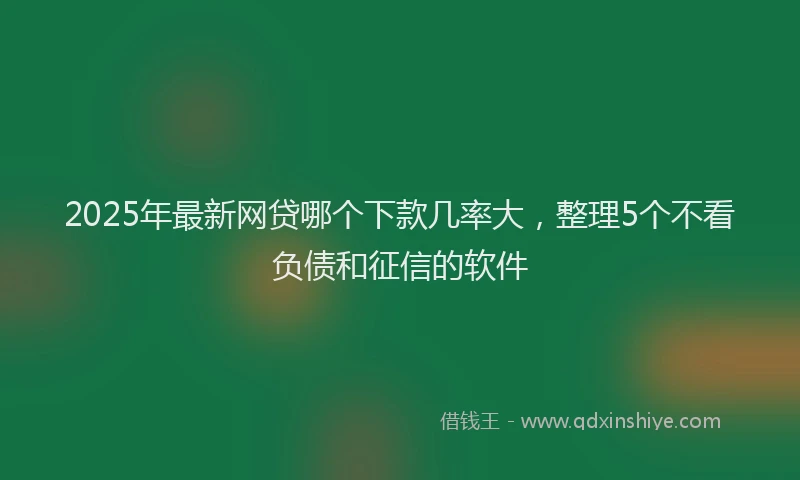 2025年最新网贷哪个下款几率大，整理5个不看负债和征信的软件