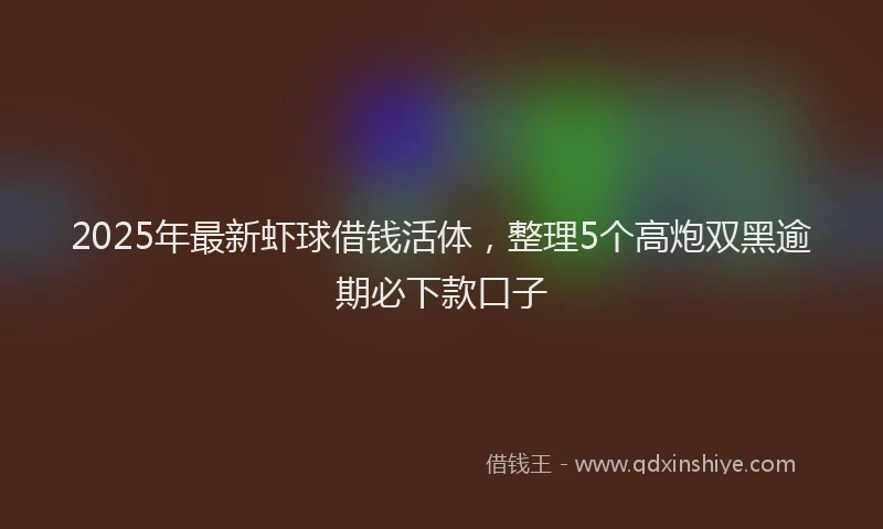 2025年最新虾球借钱活体，整理5个高炮双黑逾期必下款口子