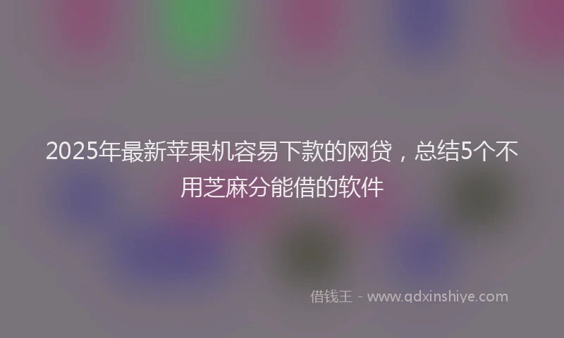 2025年最新苹果机容易下款的网贷，总结5个不用芝麻分能借的软件