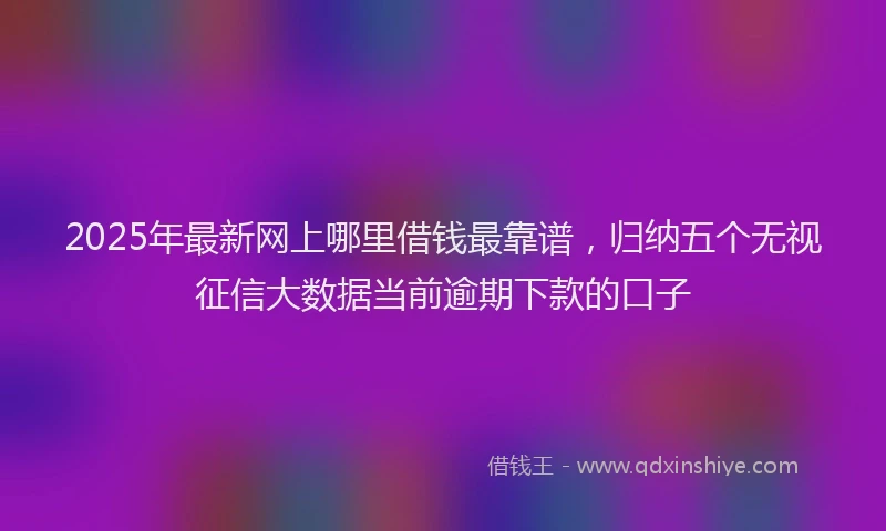 2025年最新网上哪里借钱最靠谱，归纳五个无视征信大数据当前逾期下款的口子