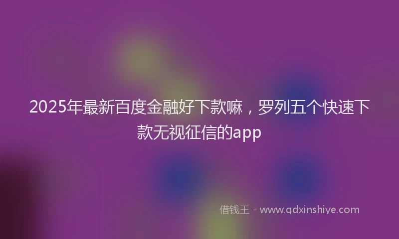 2025年最新百度金融好下款嘛，罗列五个快速下款无视征信的app