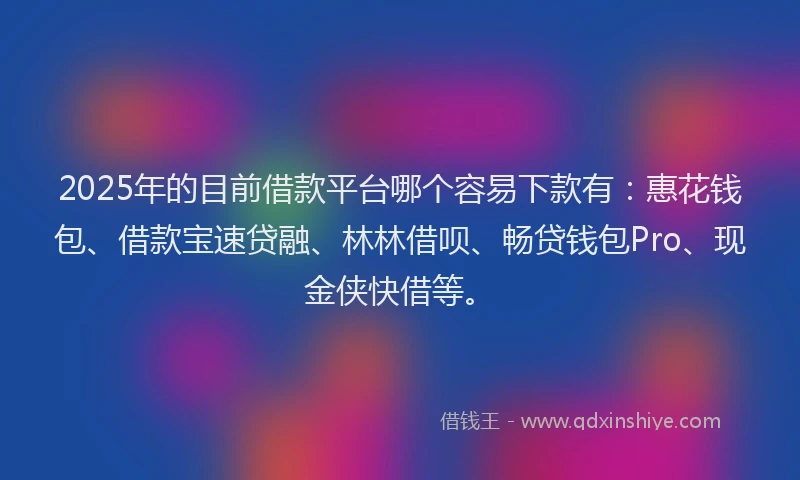 2025年的目前借款平台哪个容易下款有：惠花钱包、借款宝速贷融、林林借呗、畅贷钱包Pro、现金侠快借等。