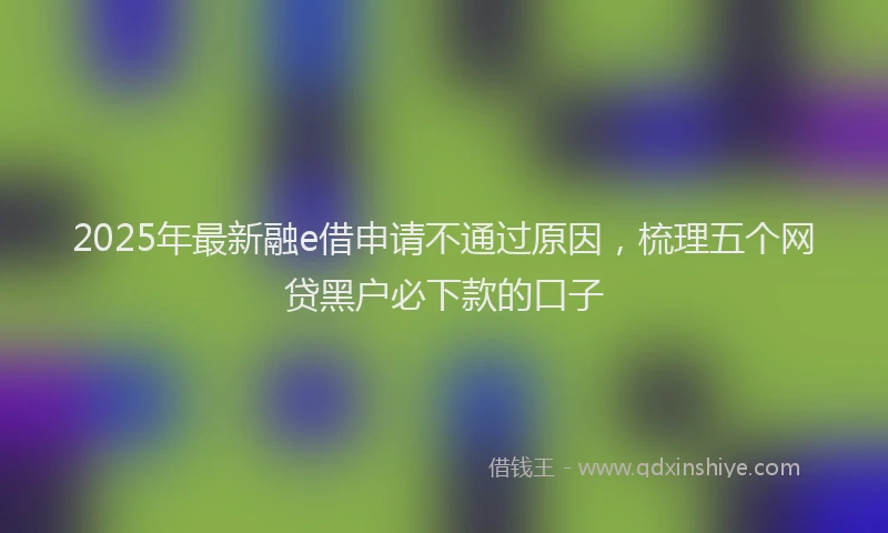 2025年最新融e借申请不通过原因，梳理五个网贷黑户必下款的口子