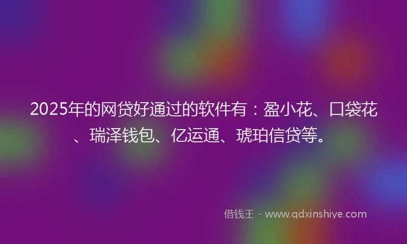 2025年的网贷好通过的软件有：盈小花、口袋花、瑞泽钱包、亿运通、琥珀信贷等。