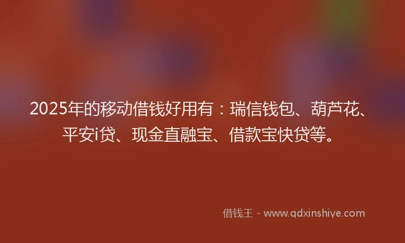 2025年的移动借钱好用有：瑞信钱包、葫芦花、平安i贷、现金直融宝、借款宝快贷等。