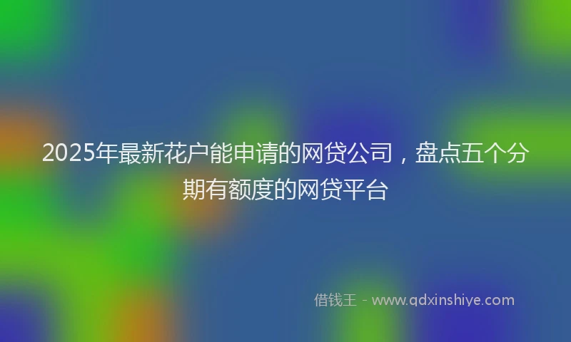 2025年最新花户能申请的网贷公司，盘点五个分期有额度的网贷平台