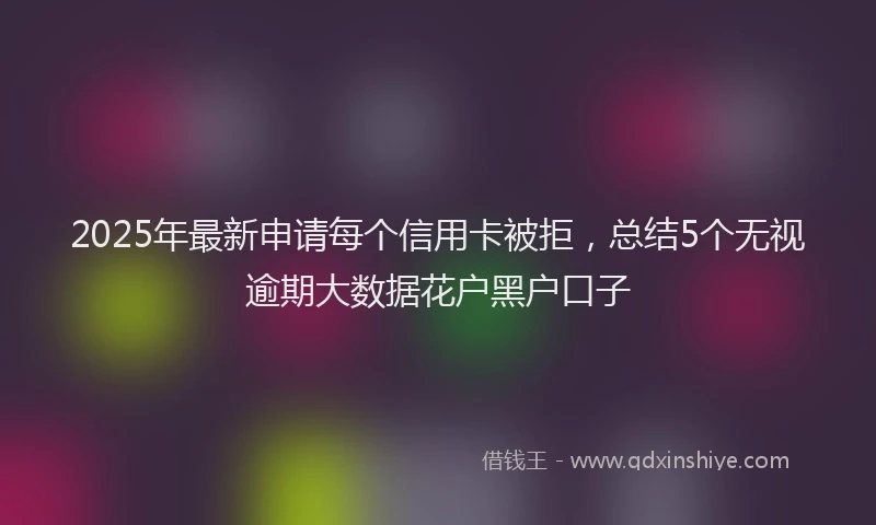 2025年最新申请每个信用卡被拒，总结5个无视逾期大数据花户黑户口子